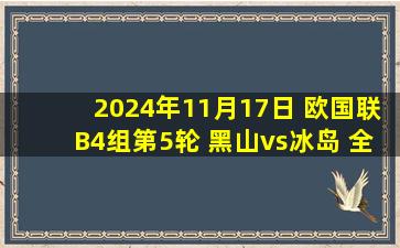 2024年11月17日 欧国联B4组第5轮 黑山vs冰岛 全场录像